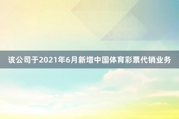 该公司于2021年6月新增中国体育彩票代销业务